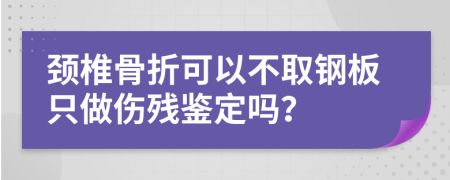 颈椎骨折可以不取钢板只做伤残鉴定吗？