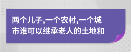 两个儿子,一个农村,一个城市谁可以继承老人的土地和