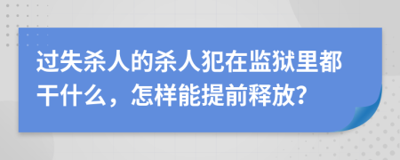 过失杀人的杀人犯在监狱里都干什么，怎样能提前释放？