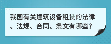 我国有关建筑设备租赁的法律、法规、合同、条文有哪些？