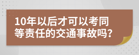 10年以后才可以考同等责任的交通事故吗？