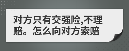 对方只有交强险,不理赔。怎么向对方索赔