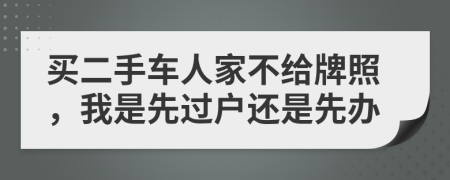 买二手车人家不给牌照，我是先过户还是先办