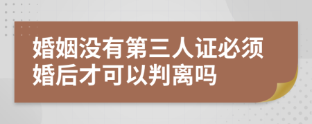 婚姻没有第三人证必须婚后才可以判离吗