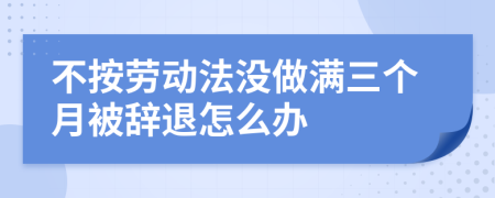 不按劳动法没做满三个月被辞退怎么办