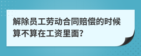 解除员工劳动合同赔偿的时候算不算在工资里面？