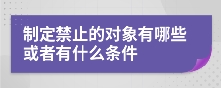 制定禁止的对象有哪些或者有什么条件