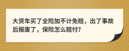 大货车买了全险加不计免赔，出了事故后报废了，保险怎么赔付？