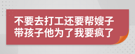 不要去打工还要帮嫂子带孩子他为了我要疯了