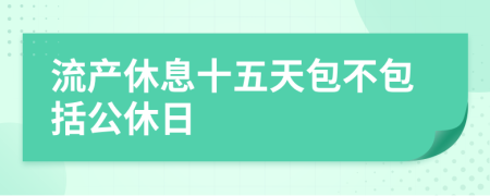 流产休息十五天包不包括公休日