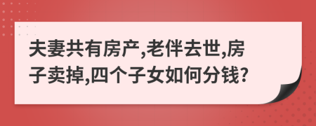 夫妻共有房产,老伴去世,房子卖掉,四个子女如何分钱?