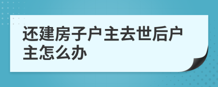 还建房子户主去世后户主怎么办