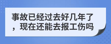 事故已经过去好几年了，现在还能去报工伤吗