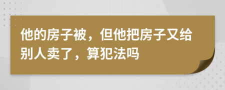 他的房子被，但他把房子又给别人卖了，算犯法吗