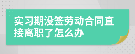 实习期没签劳动合同直接离职了怎么办