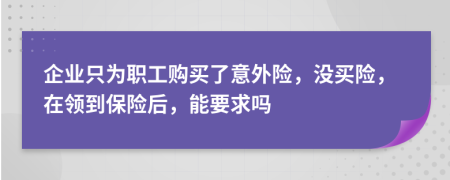 企业只为职工购买了意外险，没买险，在领到保险后，能要求吗