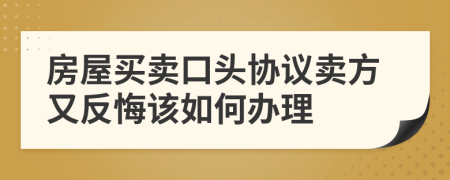 房屋买卖口头协议卖方又反悔该如何办理