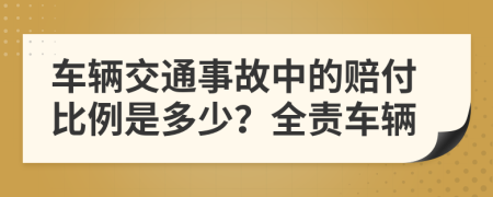 车辆交通事故中的赔付比例是多少？全责车辆