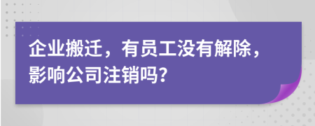 企业搬迁，有员工没有解除，影响公司注销吗？