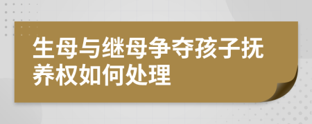 生母与继母争夺孩子抚养权如何处理