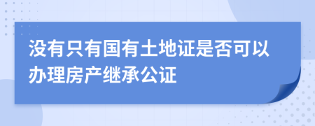 没有只有国有土地证是否可以办理房产继承公证