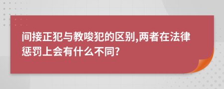 间接正犯与教唆犯的区别,两者在法律惩罚上会有什么不同?