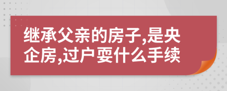 继承父亲的房子,是央企房,过户耍什么手续