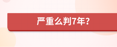 严重么判7年？