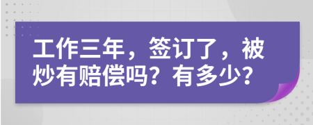 工作三年，签订了，被炒有赔偿吗？有多少？