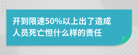 开到限速50%以上出了造成人员死亡怛什么样的责任