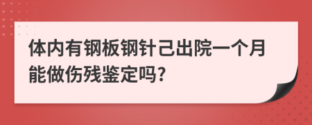 体内有钢板钢针己出院一个月能做伤残鉴定吗?