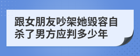 跟女朋友吵架她毁容自杀了男方应判多少年