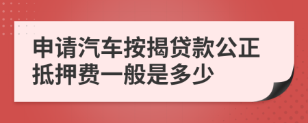 申请汽车按揭贷款公正抵押费一般是多少