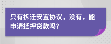 只有拆迁安置协议，没有，能申请抵押贷款吗？