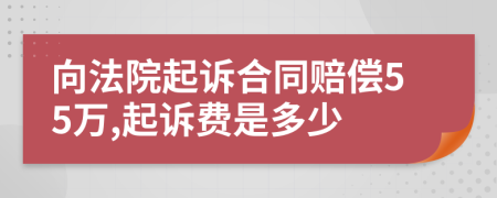 向法院起诉合同赔偿55万,起诉费是多少