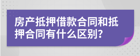 房产抵押借款合同和抵押合同有什么区别？