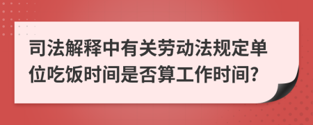 司法解释中有关劳动法规定单位吃饭时间是否算工作时间?