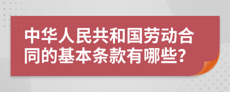 中华人民共和国劳动合同的基本条款有哪些？