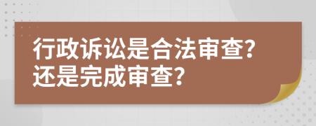 行政诉讼是合法审查？还是完成审查？