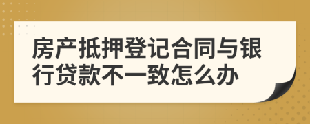 房产抵押登记合同与银行贷款不一致怎么办