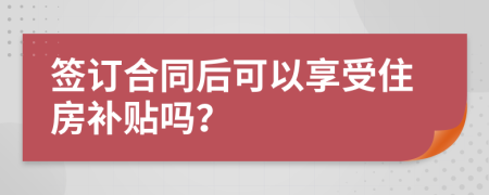 签订合同后可以享受住房补贴吗？