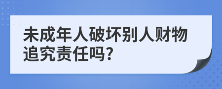 未成年人破坏别人财物追究责任吗?