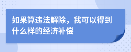 如果算违法解除，我可以得到什么样的经济补偿