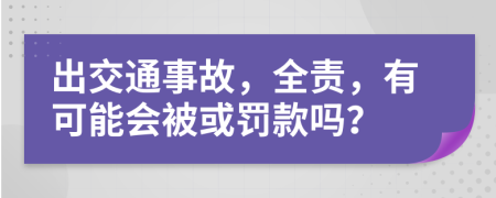 出交通事故，全责，有可能会被或罚款吗？