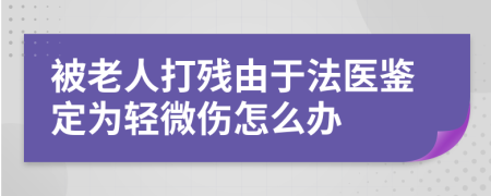 被老人打残由于法医鉴定为轻微伤怎么办