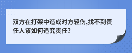 双方在打架中造成对方轻伤,找不到责任人该如何追究责任?