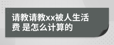 请教请教xx被人生活费 是怎么计算的