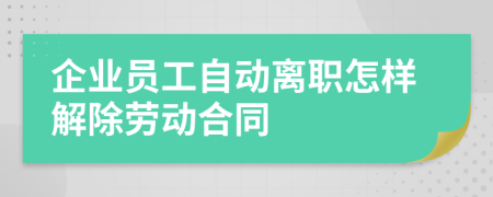 企业员工自动离职怎样解除劳动合同