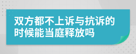 双方都不上诉与抗诉的时候能当庭释放吗