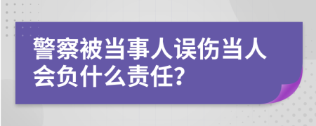 警察被当事人误伤当人会负什么责任？